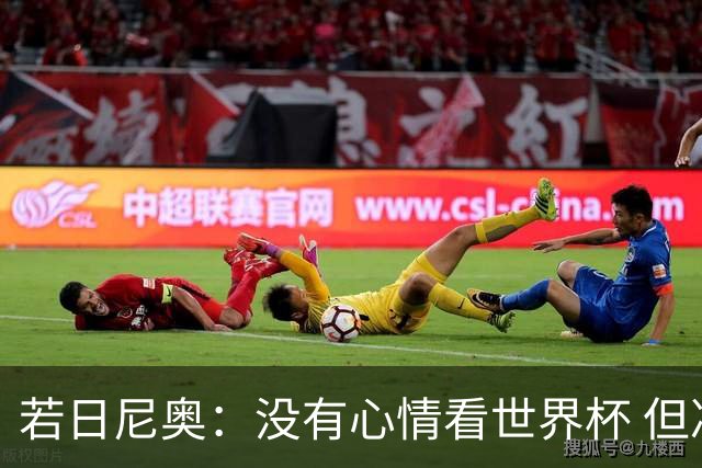 若日尼奥：没有心情看世界杯 但决赛真的很棒